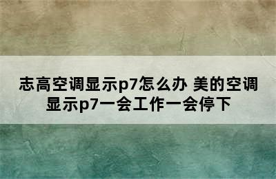 志高空调显示p7怎么办 美的空调显示p7一会工作一会停下